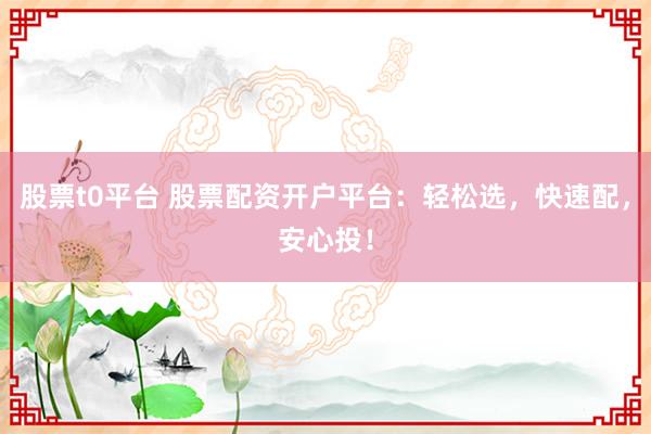 股票t0平台 股票配资开户平台：轻松选，快速配，安心投！