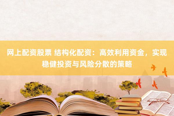 网上配资股票 结构化配资：高效利用资金，实现稳健投资与风险分散的策略