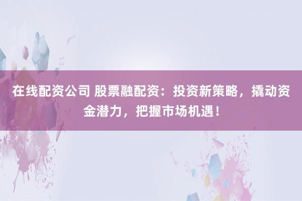 在线配资公司 股票融配资：投资新策略，撬动资金潜力，把握市场机遇！