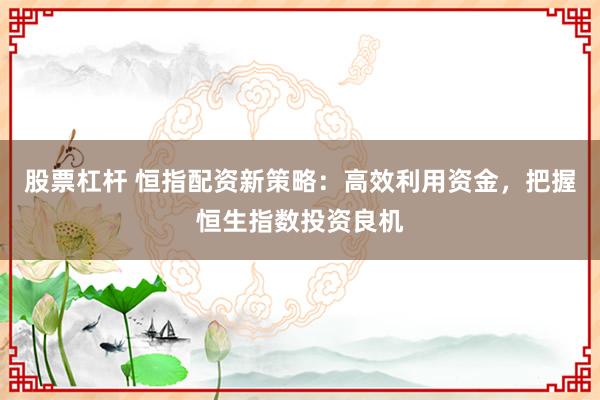 股票杠杆 恒指配资新策略：高效利用资金，把握恒生指数投资良机