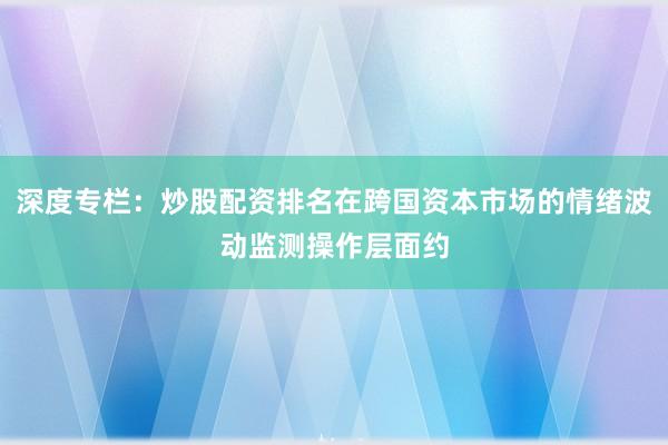 深度专栏：炒股配资排名在跨国资本市场的情绪波动监测操作层面约