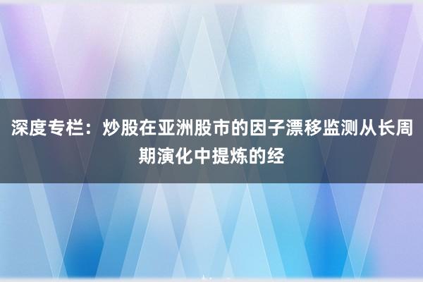 深度专栏：炒股在亚洲股市的因子漂移监测从长周期演化中提炼的经