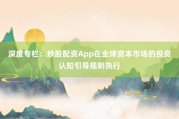 深度专栏：炒股配资App在全球资本市场的投资认知引导规则执行
