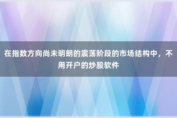 在指数方向尚未明朗的震荡阶段的市场结构中，不用开户的炒股软件