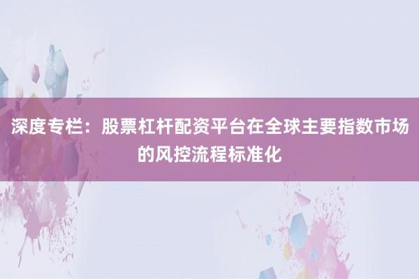 深度专栏：股票杠杆配资平台在全球主要指数市场的风控流程标准化