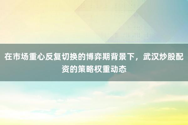 在市场重心反复切换的博弈期背景下，武汉炒股配资的策略权重动态