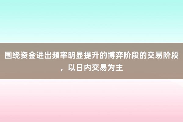 围绕资金进出频率明显提升的博弈阶段的交易阶段，以日内交易为主