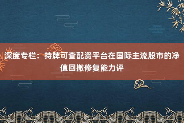 深度专栏：持牌可查配资平台在国际主流股市的净值回撤修复能力评