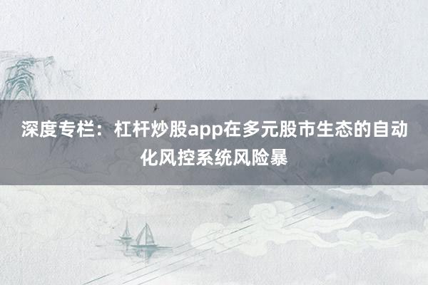 深度专栏：杠杆炒股app在多元股市生态的自动化风控系统风险暴