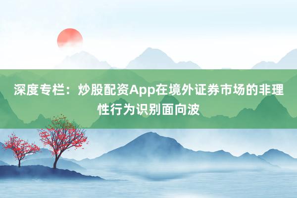 深度专栏：炒股配资App在境外证券市场的非理性行为识别面向波