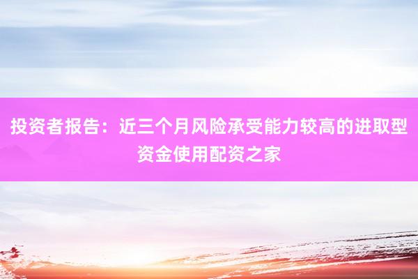 投资者报告：近三个月风险承受能力较高的进取型资金使用配资之家