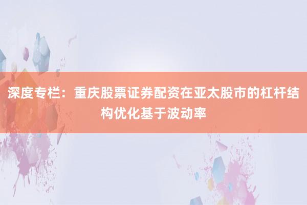 深度专栏：重庆股票证券配资在亚太股市的杠杆结构优化基于波动率