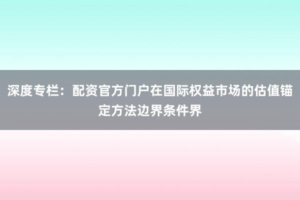深度专栏：配资官方门户在国际权益市场的估值锚定方法边界条件界
