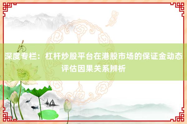深度专栏：杠杆炒股平台在港股市场的保证金动态评估因果关系辨析