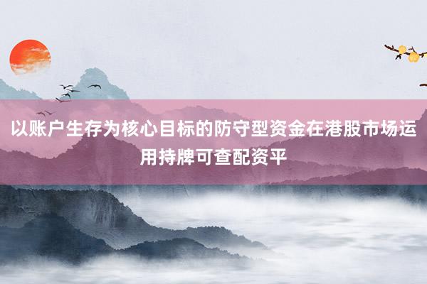 以账户生存为核心目标的防守型资金在港股市场运用持牌可查配资平