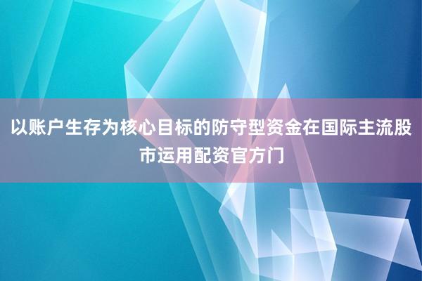 以账户生存为核心目标的防守型资金在国际主流股市运用配资官方门