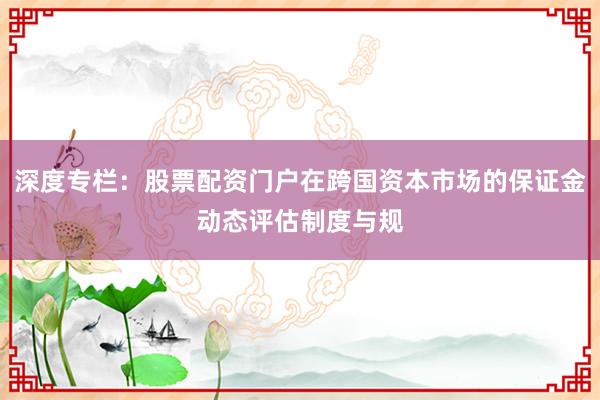 深度专栏：股票配资门户在跨国资本市场的保证金动态评估制度与规