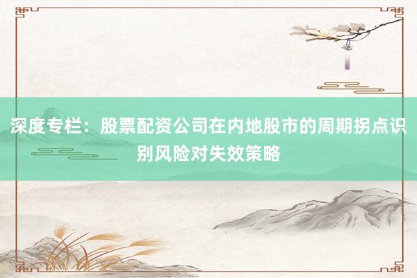 深度专栏：股票配资公司在内地股市的周期拐点识别风险对失效策略