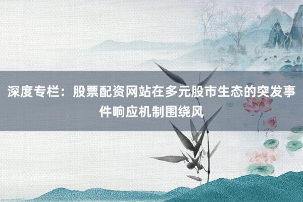 深度专栏：股票配资网站在多元股市生态的突发事件响应机制围绕风