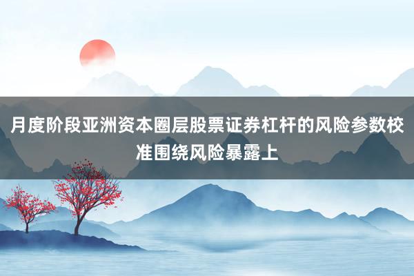 月度阶段亚洲资本圈层股票证券杠杆的风险参数校准围绕风险暴露上