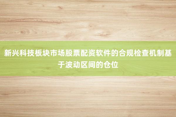 新兴科技板块市场股票配资软件的合规检查机制基于波动区间的仓位