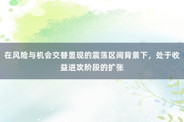 在风险与机会交替显现的震荡区间背景下，处于收益进攻阶段的扩张