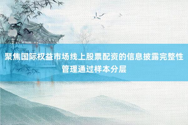 聚焦国际权益市场线上股票配资的信息披露完整性管理通过样本分层