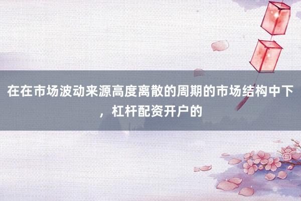 在在市场波动来源高度离散的周期的市场结构中下，杠杆配资开户的