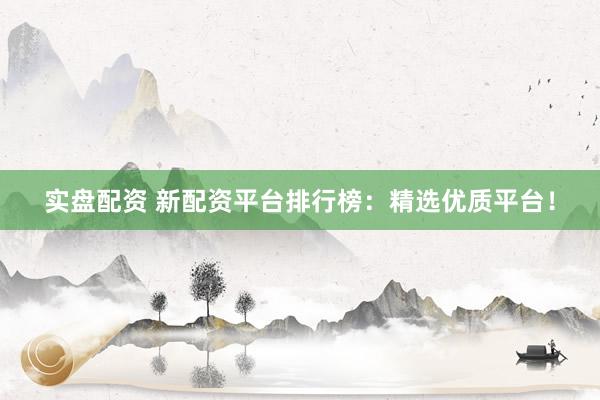 实盘配资 新配资平台排行榜：精选优质平台！