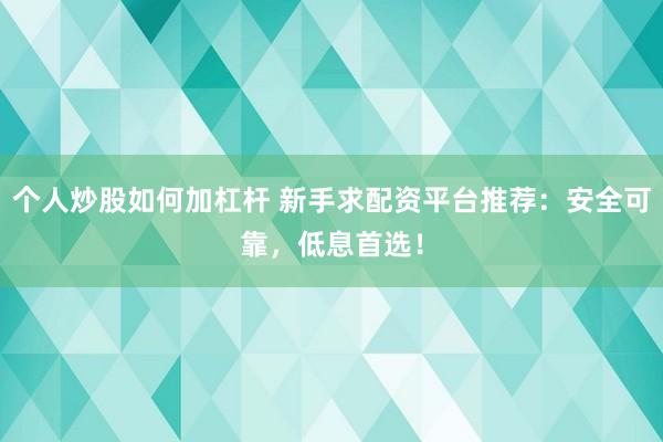 个人炒股如何加杠杆 新手求配资平台推荐：安全可靠，低息首选！