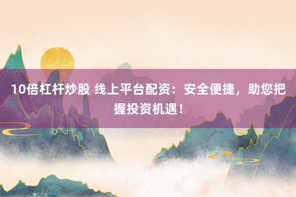 10倍杠杆炒股 线上平台配资：安全便捷，助您把握投资机遇！