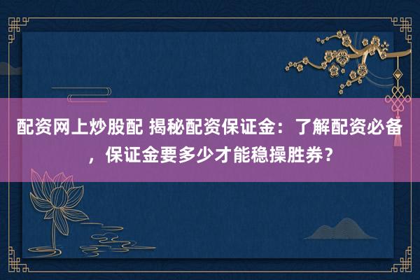配资网上炒股配 揭秘配资保证金：了解配资必备，保证金要多少才能稳操胜券？