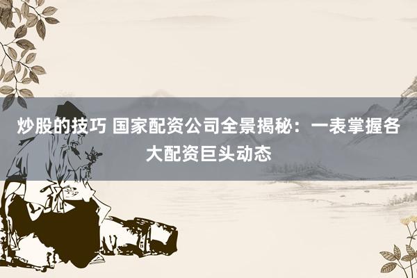 炒股的技巧 国家配资公司全景揭秘：一表掌握各大配资巨头动态