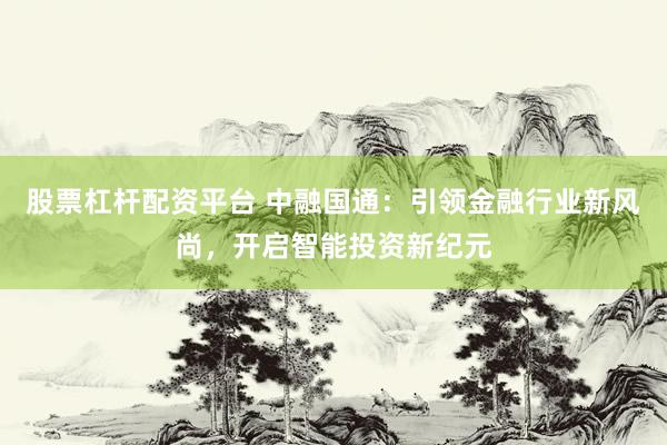 股票杠杆配资平台 中融国通：引领金融行业新风尚，开启智能投资新纪元