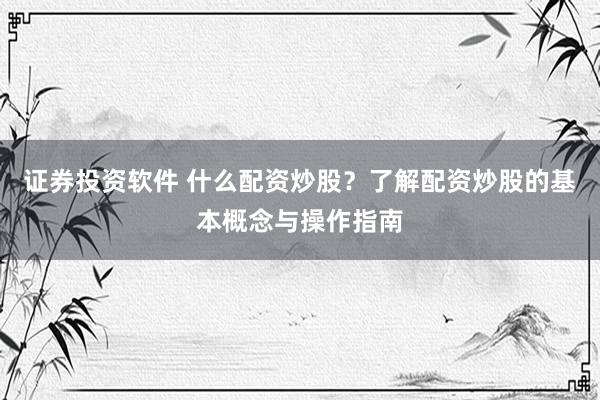 证券投资软件 什么配资炒股？了解配资炒股的基本概念与操作指南