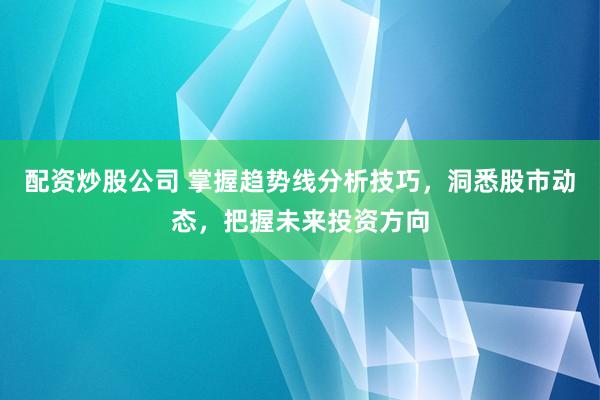 配资炒股公司 掌握趋势线分析技巧，洞悉股市动态，把握未来投资方向