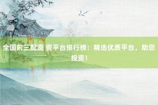全国前三配资 资平台排行榜：精选优质平台，助您投资！