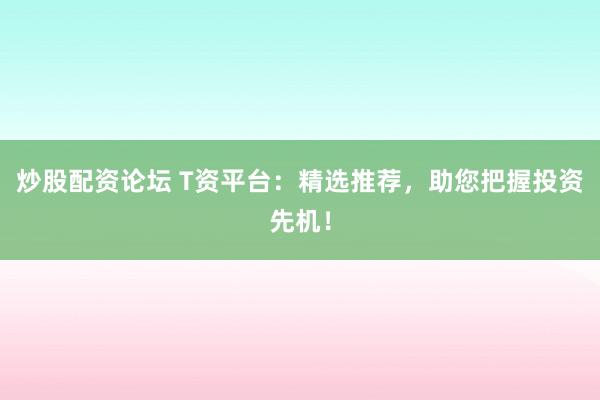炒股配资论坛 T资平台：精选推荐，助您把握投资先机！