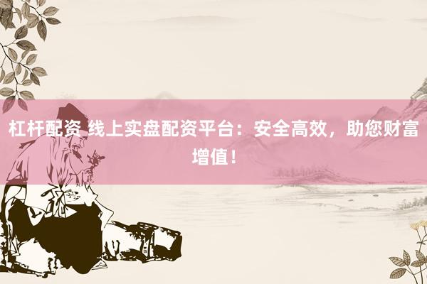杠杆配资 线上实盘配资平台：安全高效，助您财富增值！