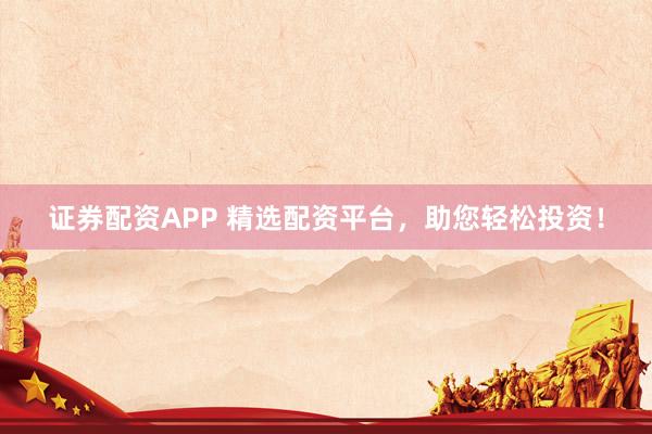 证券配资APP 精选配资平台，助您轻松投资！