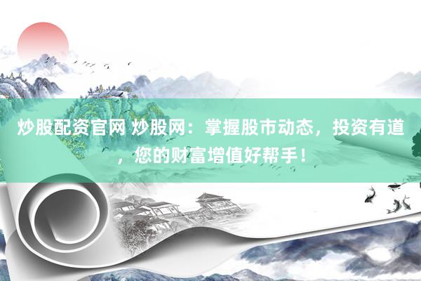 炒股配资官网 炒股网：掌握股市动态，投资有道，您的财富增值好帮手！