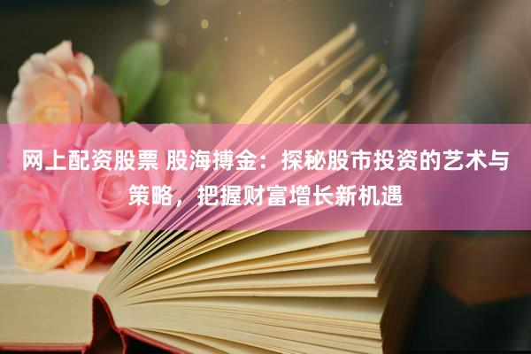 网上配资股票 股海搏金：探秘股市投资的艺术与策略，把握财富增长新机遇
