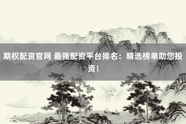 期权配资官网 最强配资平台排名：精选榜单助您投资！