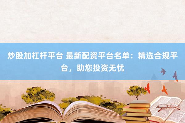 炒股加杠杆平台 最新配资平台名单：精选合规平台，助您投资无忧
