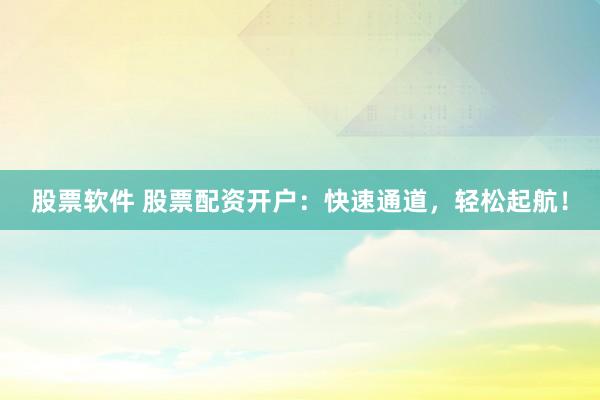 股票软件 股票配资开户：快速通道，轻松起航！