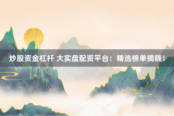 炒股资金杠杆 大实盘配资平台：精选榜单揭晓！