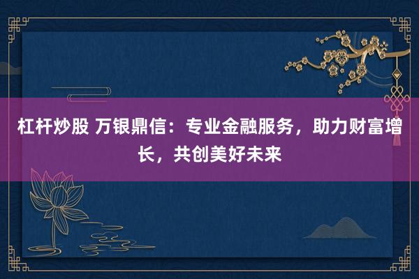杠杆炒股 万银鼎信：专业金融服务，助力财富增长，共创美好未来