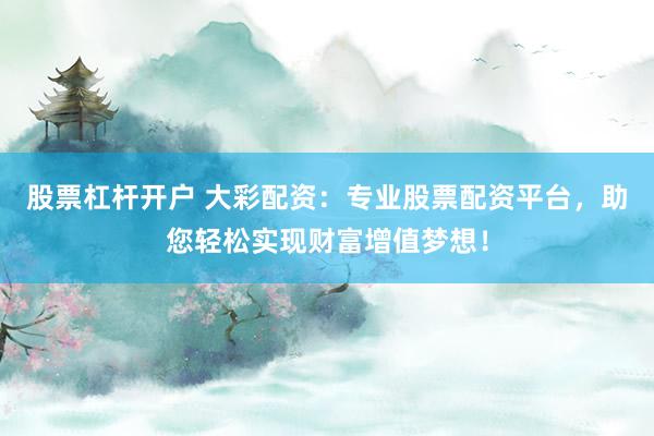 股票杠杆开户 大彩配资：专业股票配资平台，助您轻松实现财富增值梦想！