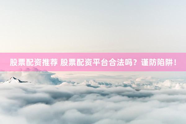 股票配资推荐 股票配资平台合法吗？谨防陷阱！