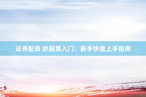 证券配资 炒股票入门：新手快速上手指南